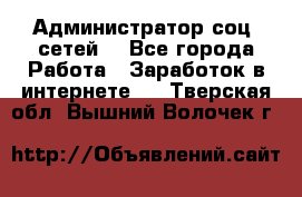 Администратор соц. сетей: - Все города Работа » Заработок в интернете   . Тверская обл.,Вышний Волочек г.